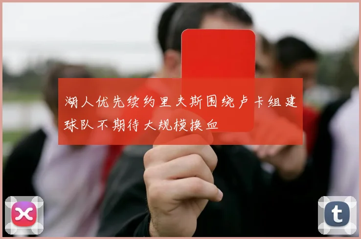 湖人优先续约里夫斯围绕卢卡组建球队不期待大规模换血