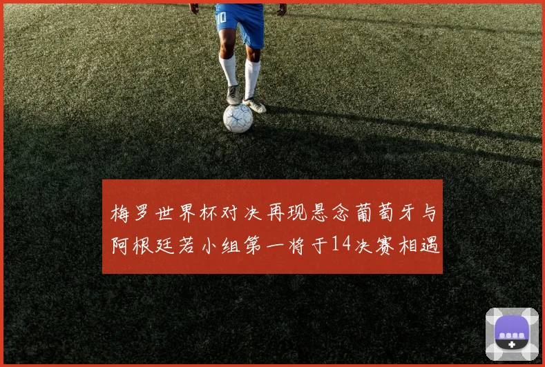 梅罗世界杯对决再现悬念葡萄牙与阿根廷若小组第一将于14决赛相遇