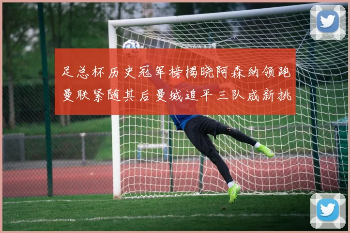 足总杯历史冠军榜揭晓阿森纳领跑曼联紧随其后曼城追平三队成新挑战