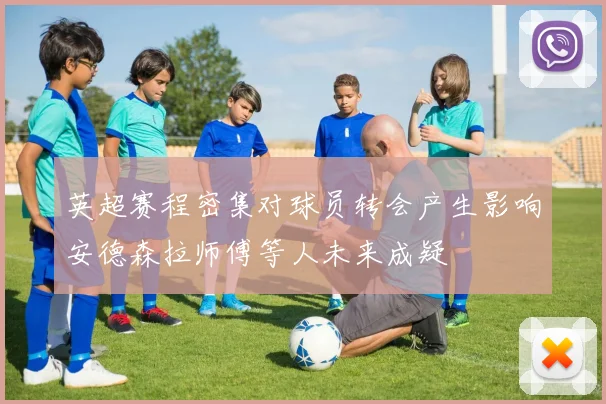 英超赛程密集对球员转会产生影响安德森拉师傅等人未来成疑