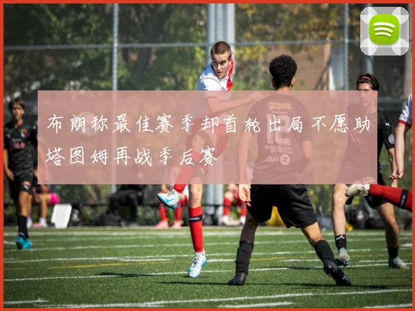 布朗称最佳赛季却首轮出局不愿助塔图姆再战季后赛