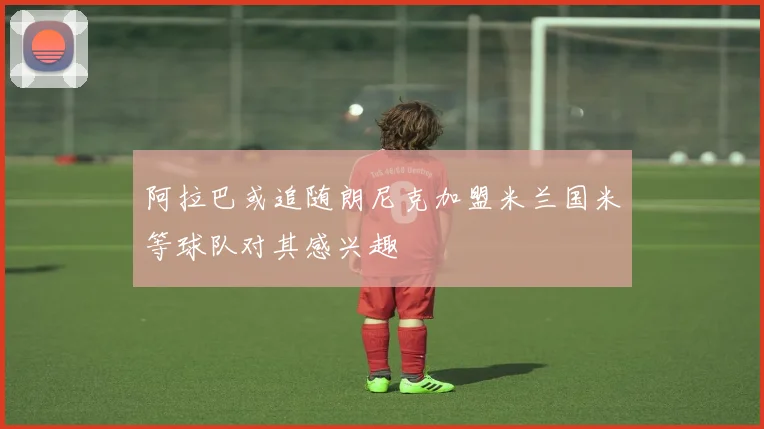 阿拉巴或追随朗尼克加盟米兰国米等球队对其感兴趣