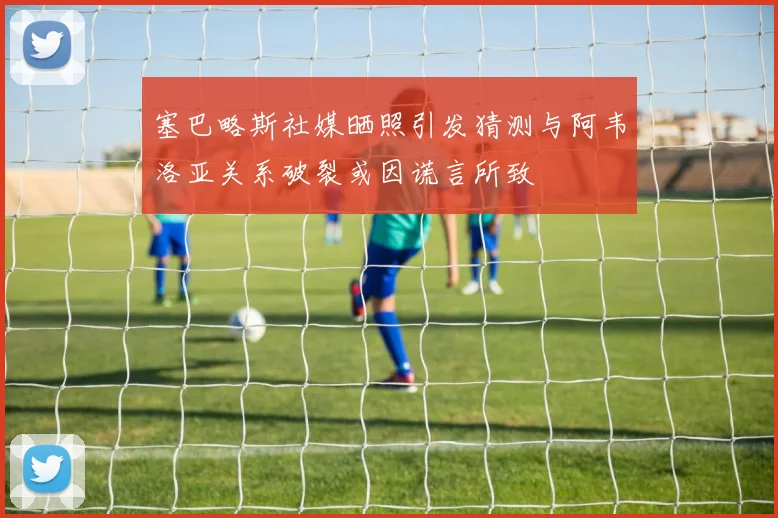塞巴略斯社媒晒照引发猜测与阿韦洛亚关系破裂或因谎言所致