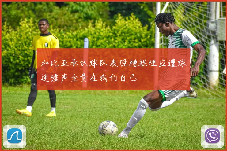 加比亚承认球队表现糟糕理应遭球迷嘘声全责在我们自己