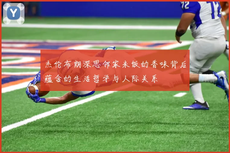 杰伦布朗深思邻家米饭的香味背后蕴含的生活哲学与人际关系