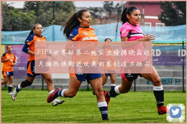 FIFA世界杯第二轮实力榜揭晓翁达夫梅西领衔进攻奥利塞创造力独占鳌头