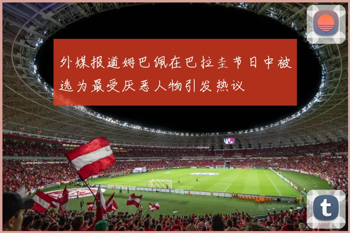 外媒报道姆巴佩在巴拉圭节日中被选为最受厌恶人物引发热议