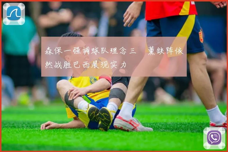 森保一强调球队理念三笘薰缺阵依然战胜巴西展现实力