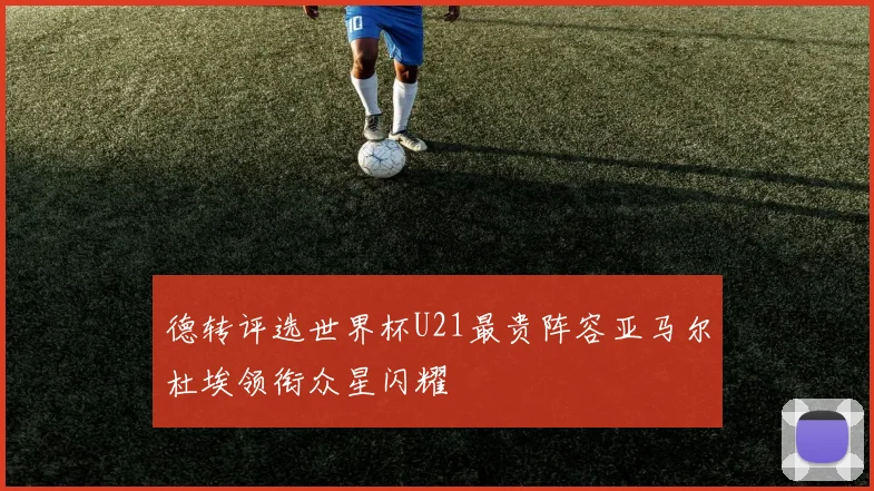 德转评选世界杯U21最贵阵容亚马尔杜埃领衔众星闪耀