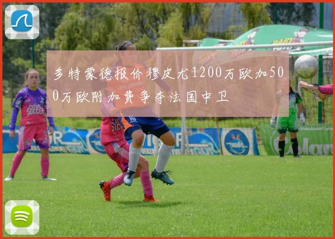 多特蒙德报价穆皮尤1200万欧加500万欧附加费争夺法国中卫