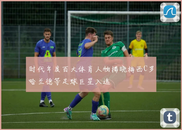 时代年度百大体育人物揭晓梅西C罗哈兰德等足球巨星入选