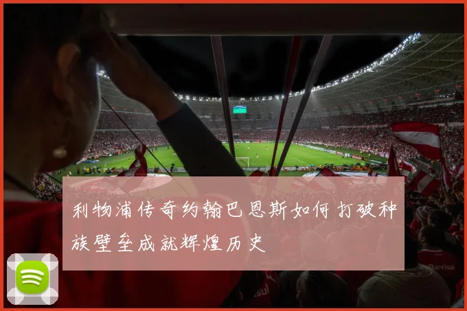 利物浦传奇约翰巴恩斯如何打破种族壁垒成就辉煌历史