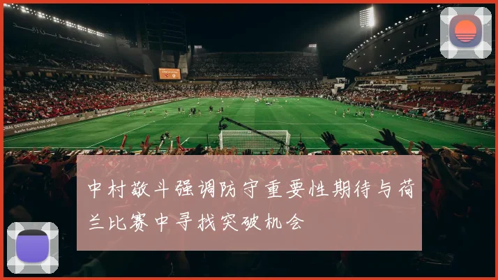 中村敬斗强调防守重要性期待与荷兰比赛中寻找突破机会