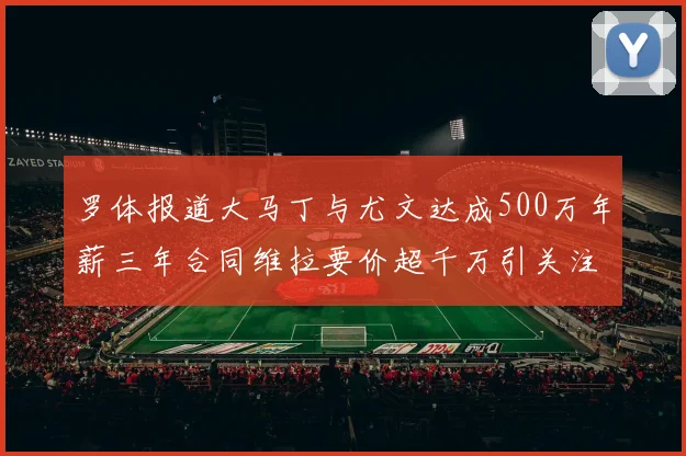 罗体报道大马丁与尤文达成500万年薪三年合同维拉要价超千万引关注