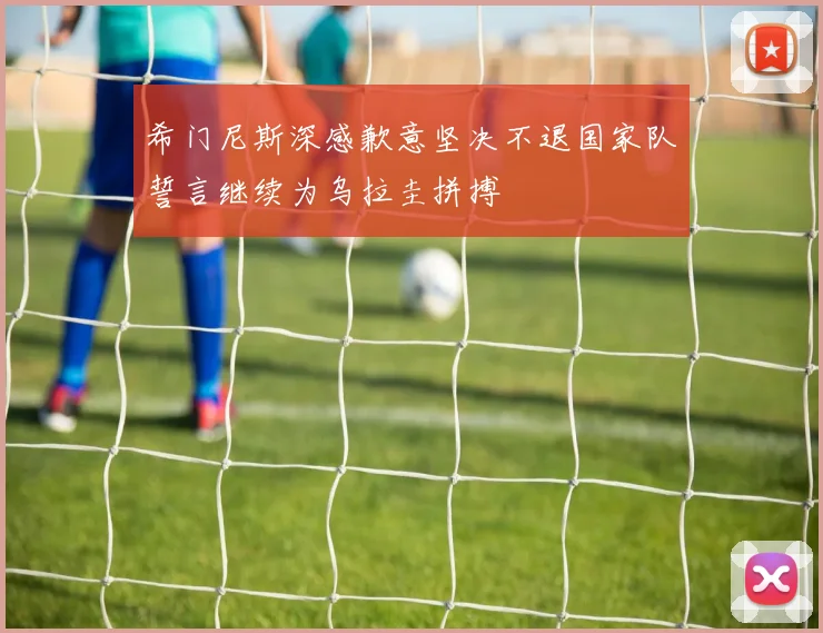 希门尼斯深感歉意坚决不退国家队誓言继续为乌拉圭拼搏