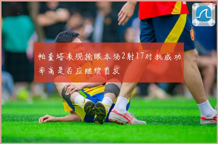 帕奎塔表现抢眼本场2射17对抗成功率高是否应继续首发