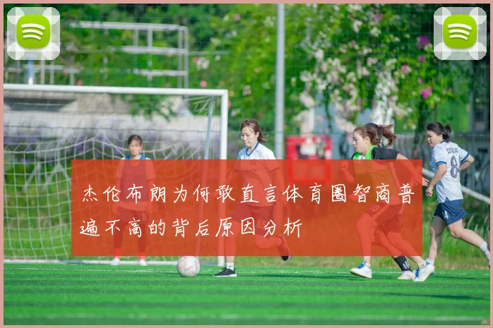杰伦布朗为何敢直言体育圈智商普遍不高的背后原因分析