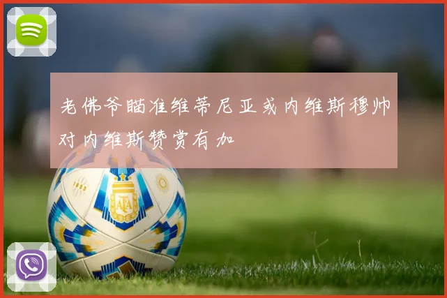 老佛爷瞄准维蒂尼亚或内维斯穆帅对内维斯赞赏有加