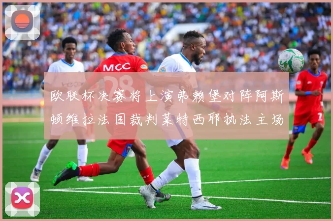 欧联杯决赛将上演弗赖堡对阵阿斯顿维拉法国裁判莱特西耶执法主场比赛