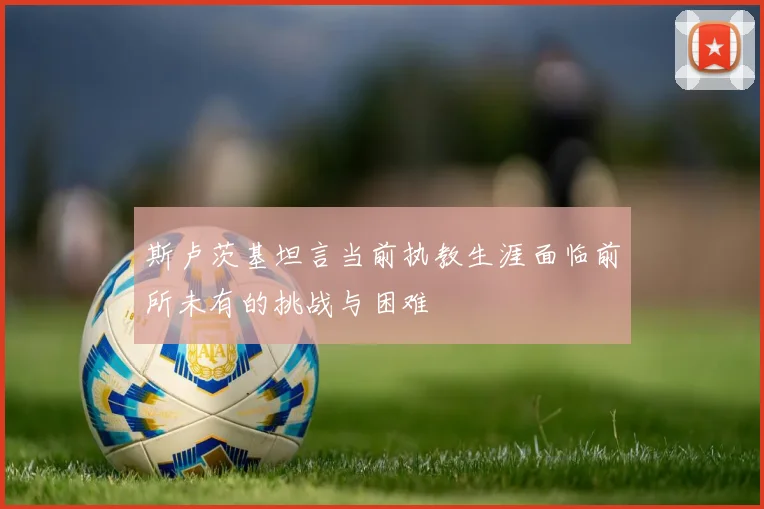 斯卢茨基坦言当前执教生涯面临前所未有的挑战与困难
