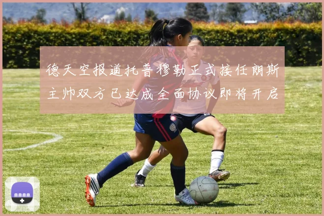 德天空报道托普穆勒正式接任朗斯主帅双方已达成全面协议即将开启新篇章
