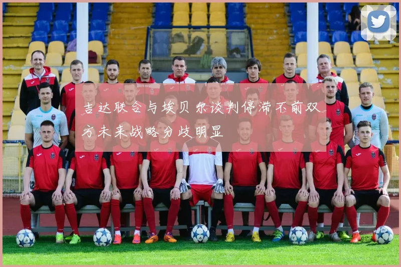 吉达联合与埃贝尔谈判停滞不前双方未来战略分歧明显