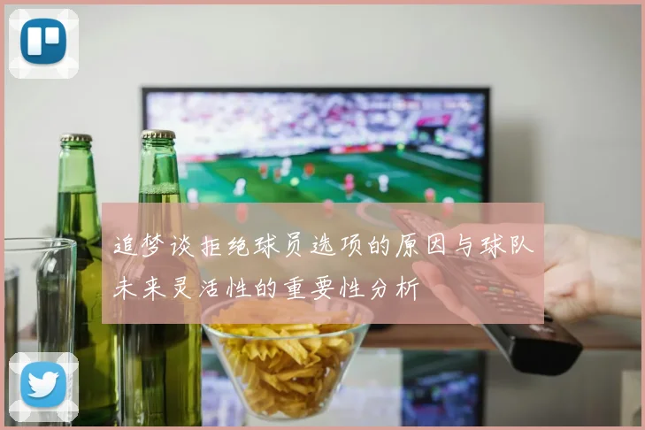 追梦谈拒绝球员选项的原因与球队未来灵活性的重要性分析