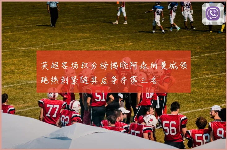 英超客场积分榜揭晓阿森纳曼城领跑热刺紧随其后争夺第三名