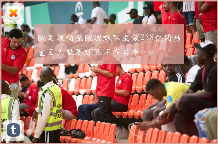 欧足联向无欧战球队发放258亿团结金五大联赛球队不在其中